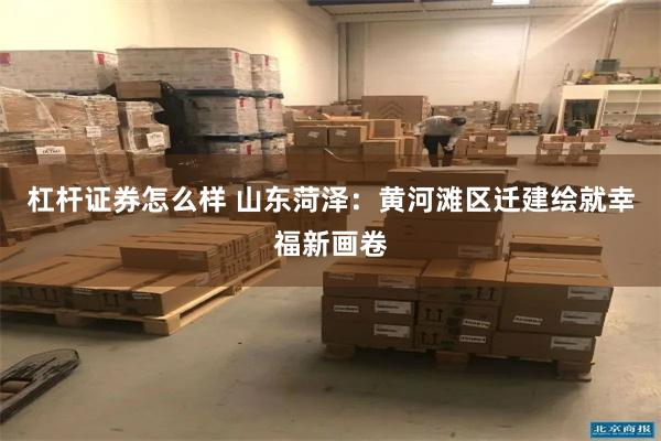 杠杆证券怎么样 山东菏泽：黄河滩区迁建绘就幸福新画卷