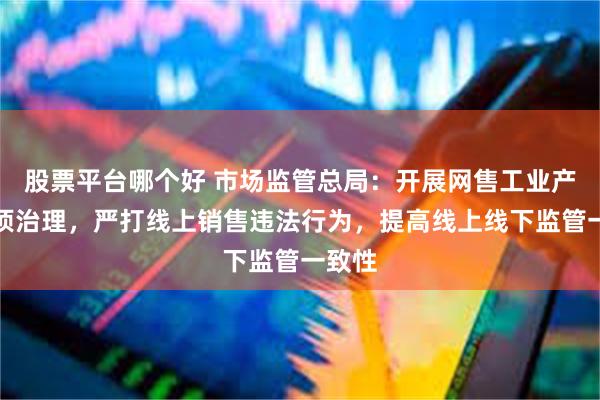 股票平台哪个好 市场监管总局：开展网售工业产品专项治理，严打线上销售违法行为，提高线上线下监管一致性
