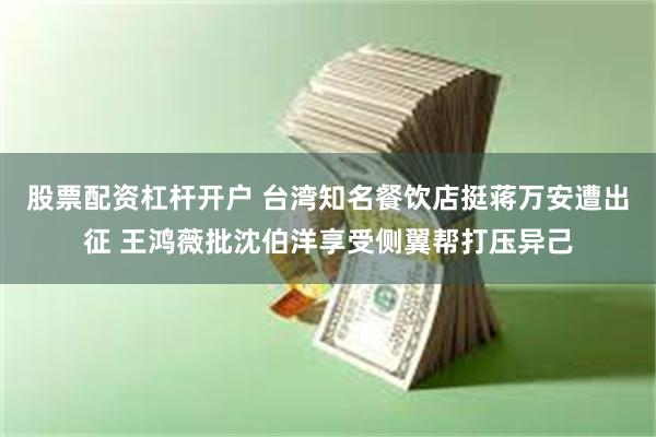 股票配资杠杆开户 台湾知名餐饮店挺蒋万安遭出征 王鸿薇批沈伯洋享受侧翼帮打压异己