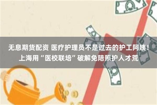 无息期货配资 医疗护理员不是过去的护工阿姨！上海用“医校联培”破解免陪照护人才荒