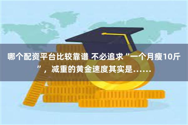 哪个配资平台比较靠谱 不必追求“一个月瘦10斤”,减重的黄金速度其实是……