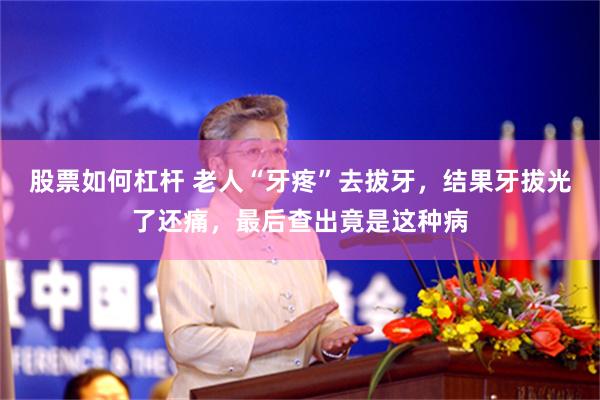 股票如何杠杆 老人“牙疼”去拔牙，结果牙拔光了还痛，最后查出竟是这种病