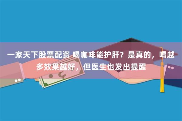 一家天下股票配资 喝咖啡能护肝？是真的，喝越多效果越好，但医生也发出提醒