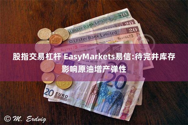股指交易杠杆 EasyMarkets易信:待完井库存影响原油增产弹性
