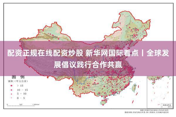 配资正规在线配资炒股 新华网国际看点丨全球发展倡议践行合作共赢