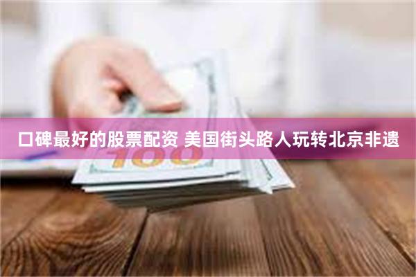 口碑最好的股票配资 美国街头路人玩转北京非遗
