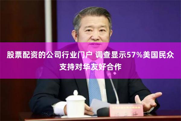 股票配资的公司行业门户 调查显示57%美国民众支持对华友好合作