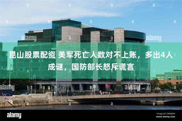 昆山股票配资 美军死亡人数对不上账，多出4人成谜，国防部长怒斥谎言