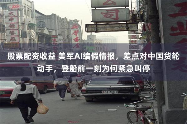 股票配资收益 美军AI编假情报，差点对中国货轮动手，登船前一刻为何紧急叫停