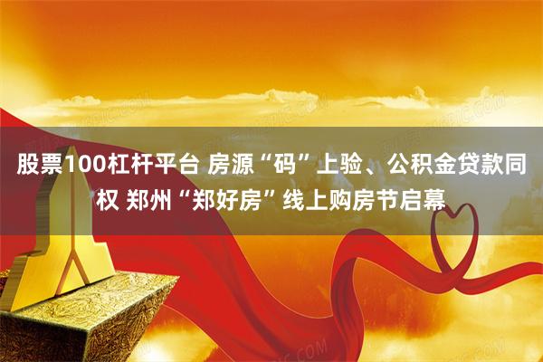 股票100杠杆平台 房源“码”上验、公积金贷款同权 郑州“郑好房”线上购房节启幕