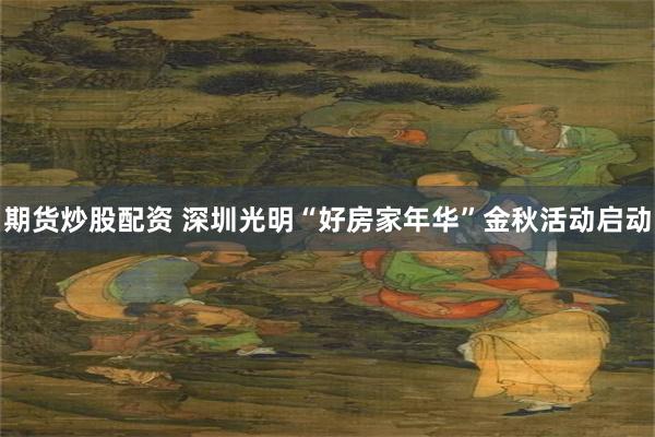 期货炒股配资 深圳光明“好房家年华”金秋活动启动