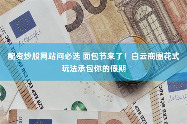 配资炒股网站问必选 面包节来了！白云商圈花式玩法承包你的假期