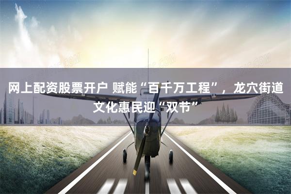 网上配资股票开户 赋能“百千万工程”，龙穴街道文化惠民迎“双节”
