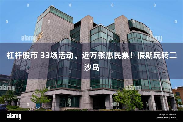杠杆股市 33场活动、近万张惠民票！假期玩转二沙岛