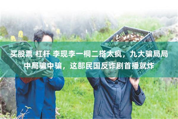 买股票 杠杆 李现李一桐二搭太疯，九大骗局局中局骗中骗，这部民国反诈剧首播就炸
