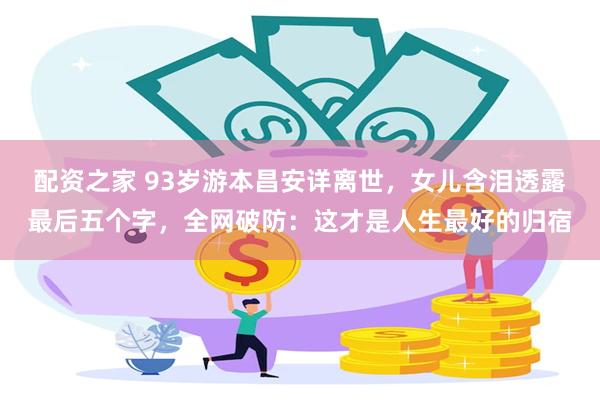 配资之家 93岁游本昌安详离世，女儿含泪透露最后五个字，全网破防：这才是人生最好的归宿