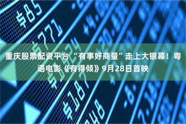 重庆股票配资平台 “有事好商量”走上大银幕！粤语电影《有得倾》9月28日首映