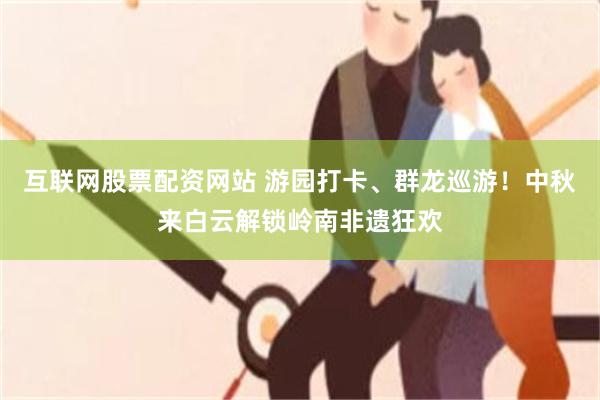 互联网股票配资网站 游园打卡、群龙巡游！中秋来白云解锁岭南非遗狂欢