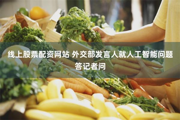 线上股票配资网站 外交部发言人就人工智能问题答记者问