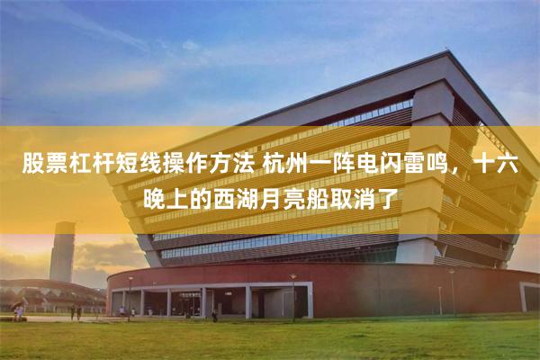 股票杠杆短线操作方法 杭州一阵电闪雷鸣，十六晚上的西湖月亮船取消了