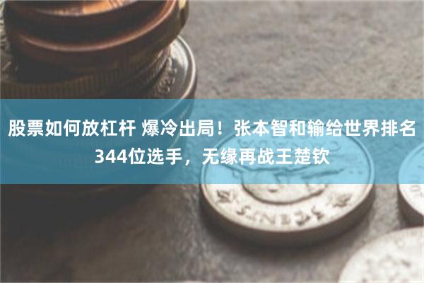 股票如何放杠杆 爆冷出局！张本智和输给世界排名344位选手，无缘再战王楚钦