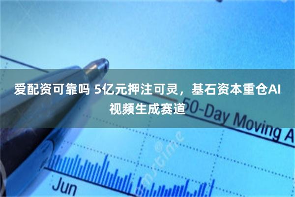 爱配资可靠吗 5亿元押注可灵，基石资本重仓AI视频生成赛道