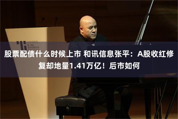 股票配债什么时候上市 和讯信息张平：A股收红修复却地量1.41万亿！后市如何