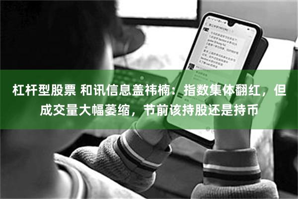 杠杆型股票 和讯信息盖祎楠：指数集体翻红，但成交量大幅萎缩，节前该持股还是持币