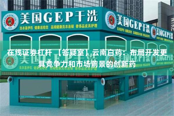 在线证劵杠杆 【答疑室】云南白药：布局开发更具竞争力和市场前景的创新药