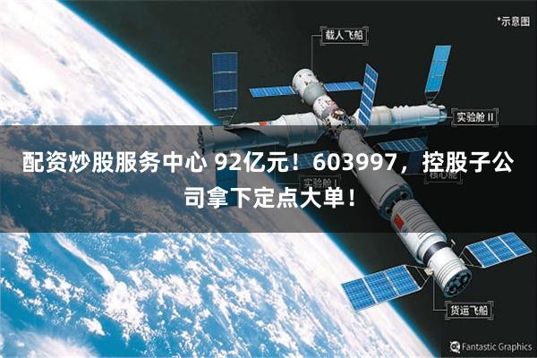 配资炒股服务中心 92亿元！603997，控股子公司拿下定点大单！