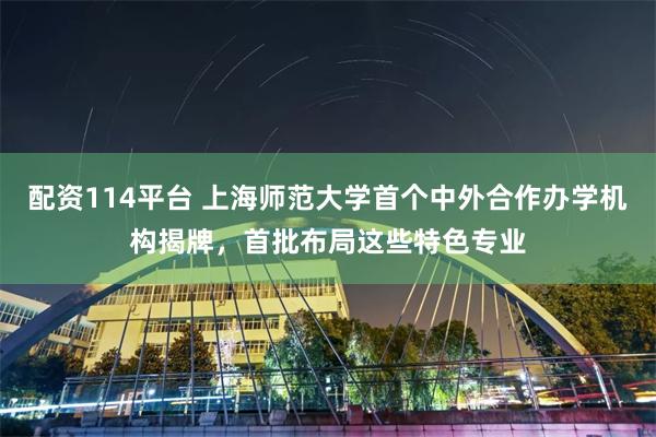 配资114平台 上海师范大学首个中外合作办学机构揭牌，首批布局这些特色专业