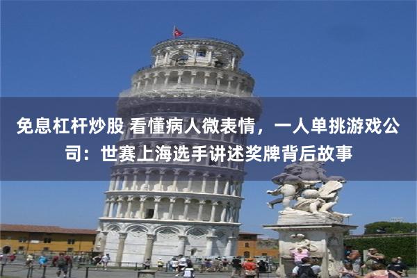 免息杠杆炒股 看懂病人微表情，一人单挑游戏公司：世赛上海选手讲述奖牌背后故事