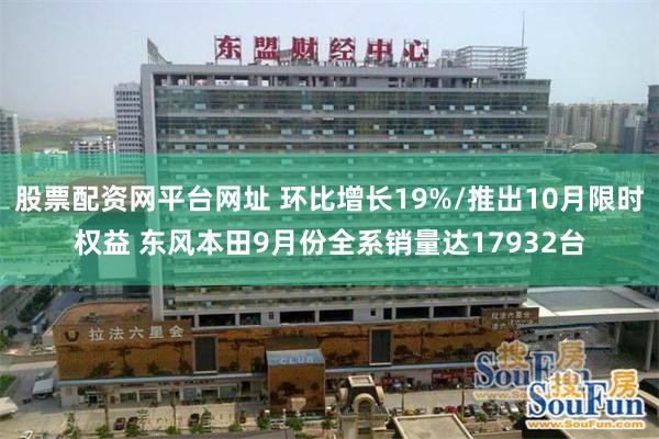 股票配资网平台网址 环比增长19%/推出10月限时权益 东风本田9月份全系销量达17932台