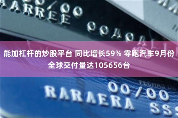 能加杠杆的炒股平台 同比增长59% 零跑汽车9月份全球交付量达105656台