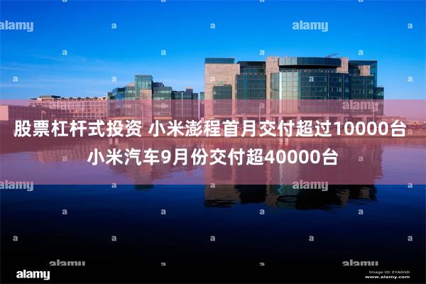 股票杠杆式投资 小米澎程首月交付超过10000台 小米汽车9月份交付超40000台