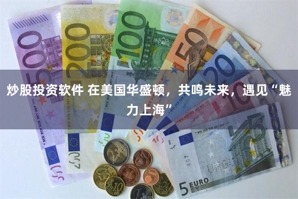 炒股投资软件 在美国华盛顿，共鸣未来，遇见“魅力上海”