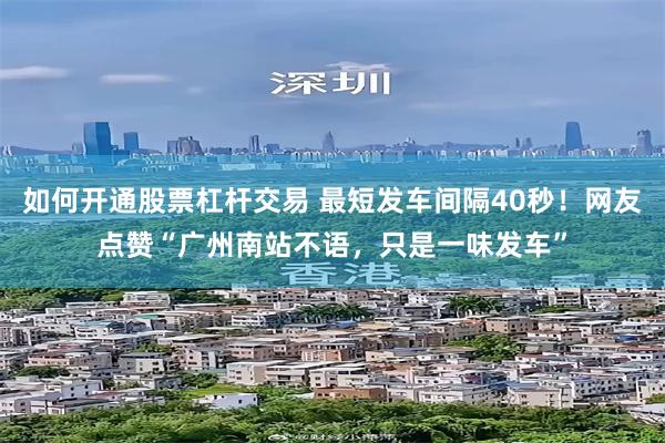 如何开通股票杠杆交易 最短发车间隔40秒！网友点赞“广州南站不语，只是一味发车”