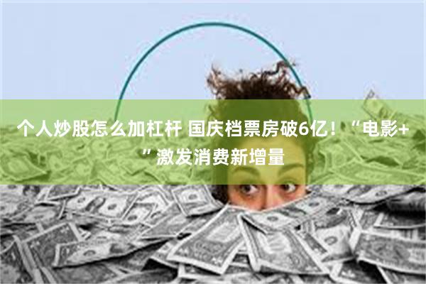 个人炒股怎么加杠杆 国庆档票房破6亿！“电影+”激发消费新增量