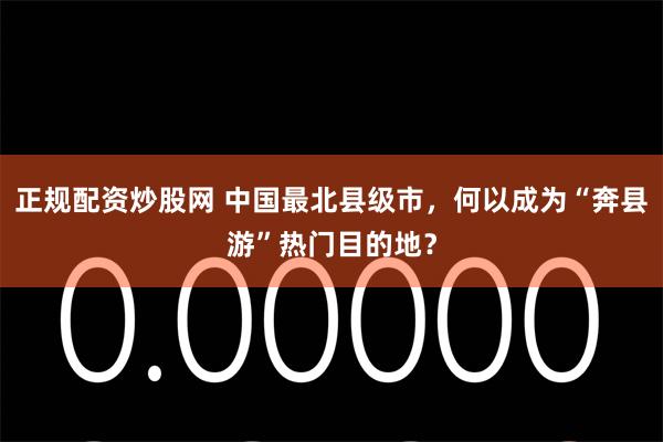 正规配资炒股网 中国最北县级市，何以成为“奔县游”热门目的地？