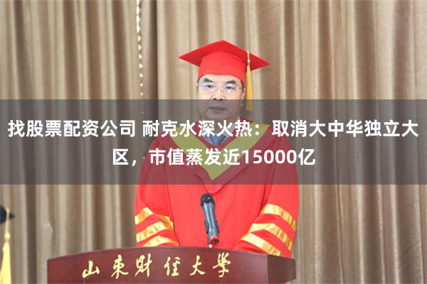 找股票配资公司 耐克水深火热：取消大中华独立大区，市值蒸发近15000亿