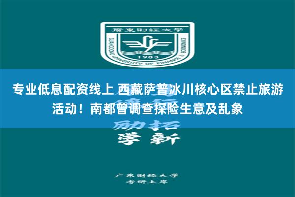 专业低息配资线上 西藏萨普冰川核心区禁止旅游活动！南都曾调查探险生意及乱象