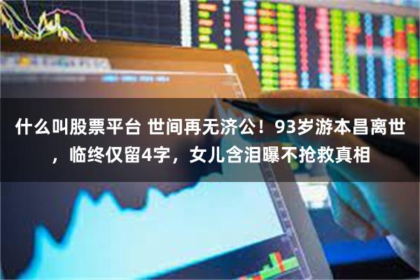什么叫股票平台 世间再无济公！93岁游本昌离世，临终仅留4字，女儿含泪曝不抢救真相