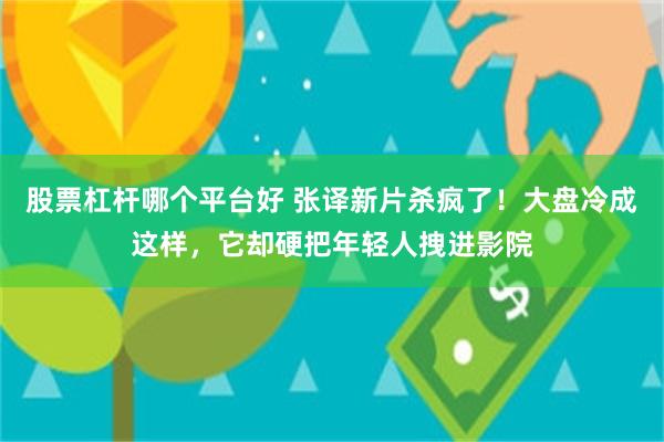 股票杠杆哪个平台好 张译新片杀疯了！大盘冷成这样，它却硬把年轻人拽进影院