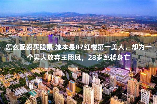 怎么配资买股票 她本是87红楼第一美人,却为一个男人放弃王熙凤,28岁跳楼身亡