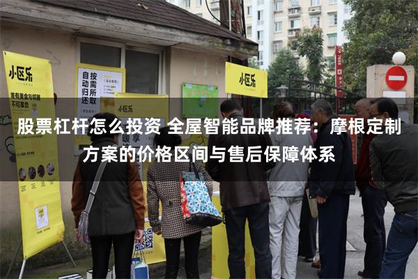 股票杠杆怎么投资 全屋智能品牌推荐：摩根定制方案的价格区间与售后保障体系