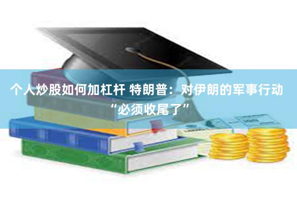 个人炒股如何加杠杆 特朗普：对伊朗的军事行动 “必须收尾了”