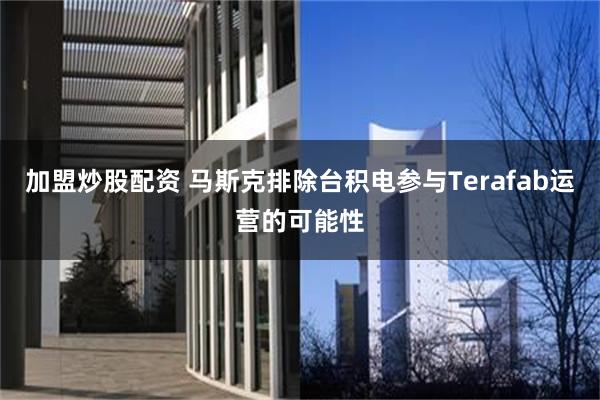 加盟炒股配资 马斯克排除台积电参与Terafab运营的可能性