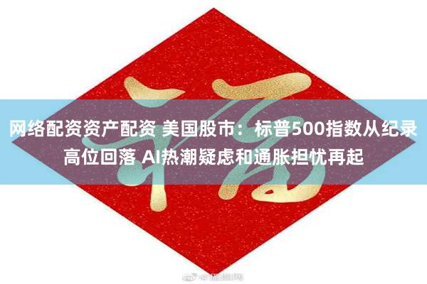 网络配资资产配资 美国股市:标普500指数从纪录高位回落 AI热潮疑虑和通胀担忧再起