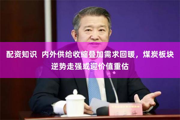 配资知识  内外供给收缩叠加需求回暖，煤炭板块逆势走强或迎价值重估