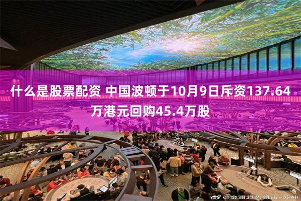 什么是股票配资 中国波顿于10月9日斥资137.64万港元回购45.4万股